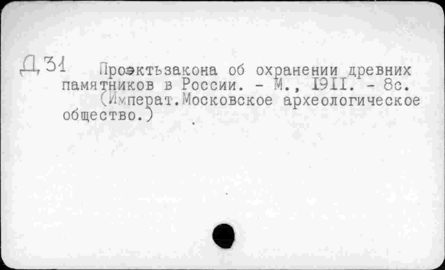 ﻿Д 3d. Проэктьзакона об охранении древних памятников в России. - м., I9II. - 8с.
(Императ.Московское археологическое общество.;